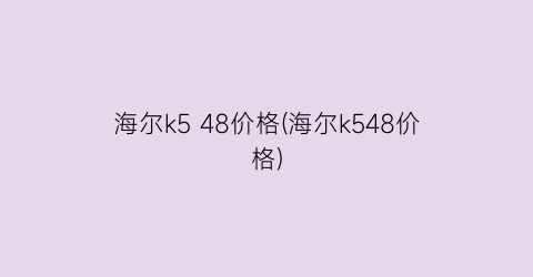 海尔k5 48价格(海尔k548价格)